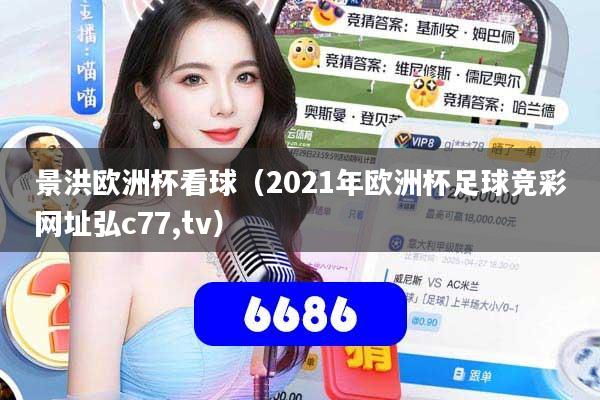 景洪欧洲杯看球（2021年欧洲杯足球竞彩网址弘c77,tv）