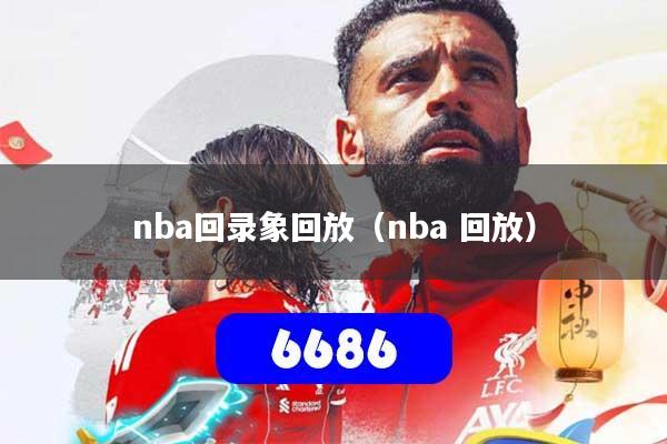 nba回录象回放(nba 回放)