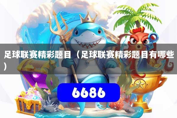 足球联赛精彩题目(足球联赛精彩题目有哪些)