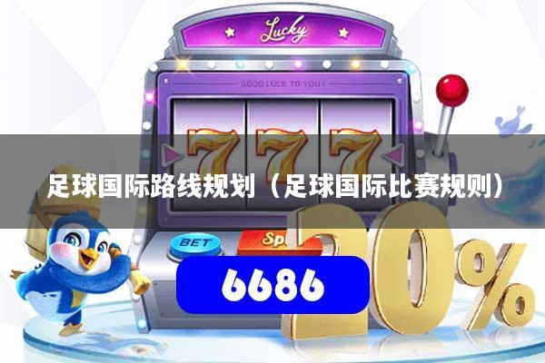 足球国际路线规划（足球国际比赛规则）
