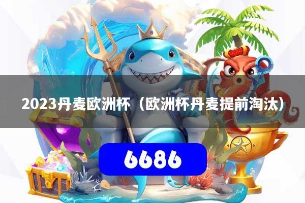 2023丹麦欧洲杯(欧洲杯丹麦提前淘汰)