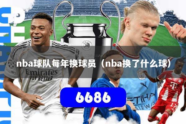 nba球队每年换球员（nba换了什么球）