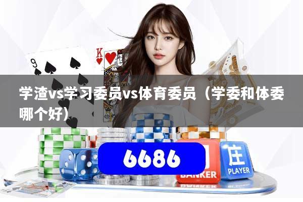 学渣vs学习委员vs体育委员（学委和体委哪个好）